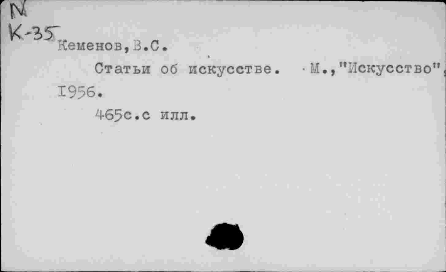 ﻿К'35"
Кеменов,В.С.
Статьи об искусстве.
1956.
465с.с илл.
М., ’’Искусство"